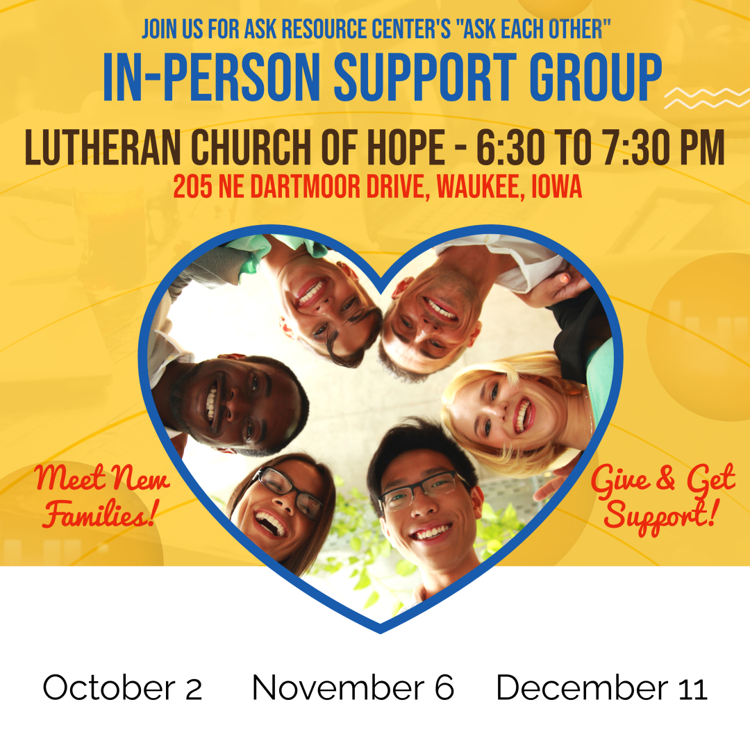 Flyer for ASK Resource Center’s “Ask Each Other” In-Person Support Group. Event details: Lutheran Church of Hope, 205 NE Dartmoor Drive, Waukee, Iowa, from 6:30 to 7:30 PM. Dates: October 2, November 6, December 11. The flyer design includes a heart-shaped frame with a group of diverse smiling people inside, with the phrases “Meet New Families!” and “Give & Get Support!”