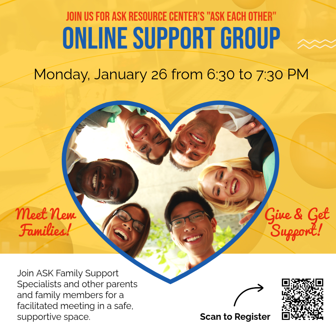 ASK Each Other Online Support Group – January 26 Flyer for ASK Resource Center’s ASK Each Other Online Support Group. The group meets Monday, January 26 from 6:30–7:30 p.m. Families are invited to join ASK Family Support Specialists and other parents and family members for a facilitated, supportive online meeting. A QR code is included to register.