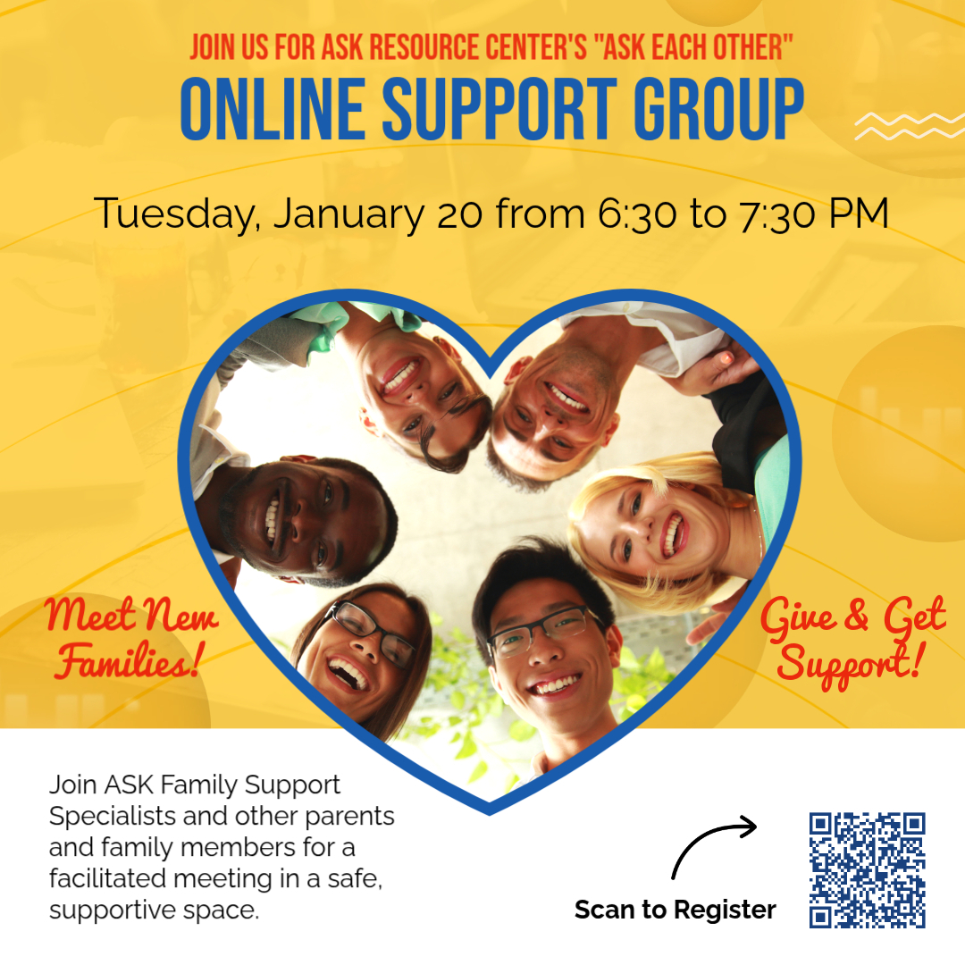 ASK Each Other Online Support Group – January 20 Flyer for ASK Resource Center’s ASK Each Other Online Support Group. The group meets Tuesday, January 20 from 6:30–7:30 p.m. Families are invited to join ASK Family Support Specialists and other parents and family members for a facilitated, supportive online meeting. A QR code is included to register.