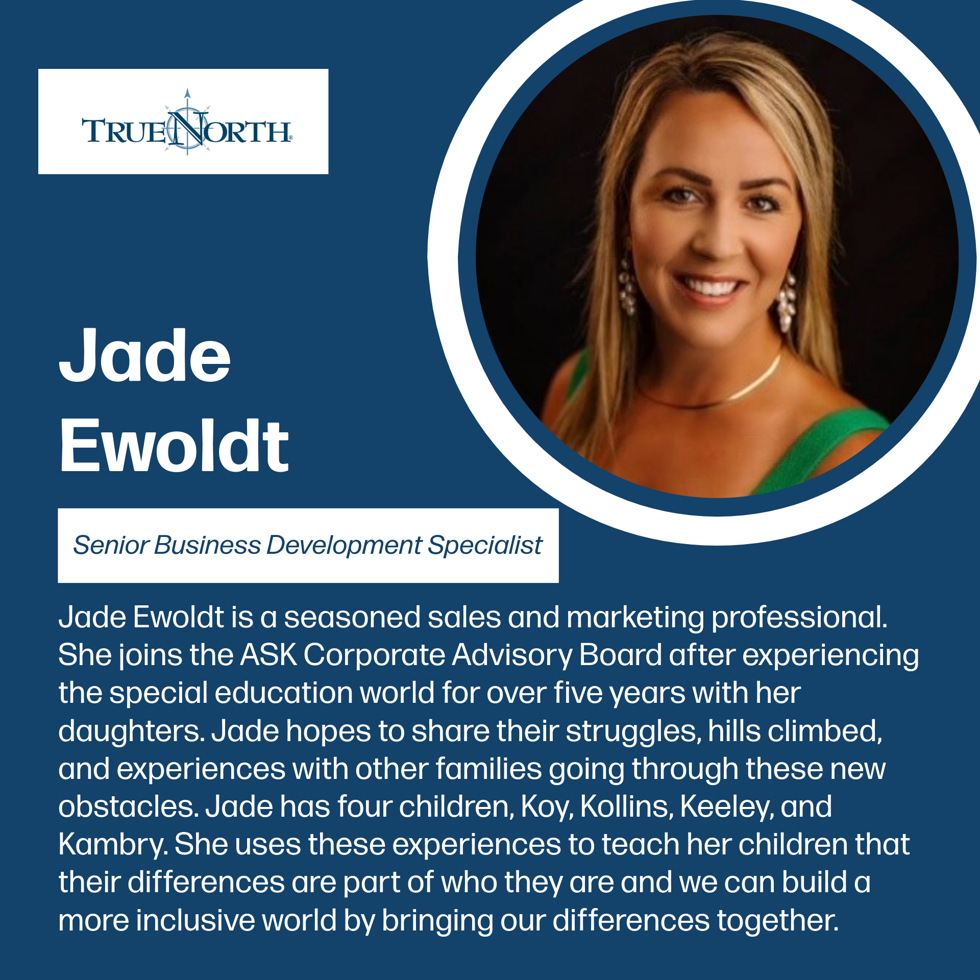 Graphic introducing Jade Ewoldt, Senior Business Development Specialist at TrueNorth. A professional headshot of Jade shows her smiling with long blonde hair, wearing earrings and a green top. Text explains that Jade is a seasoned sales and marketing professional who joins the ASK Corporate Advisory Board after more than five years in the special education world with her daughters. She hopes to share struggles and experiences with other families. Jade has four children named Koy, Kollins, Keeley, and Kambry. She teaches her children that differences are part of who they are and that building an inclusive world means bringing differences together.